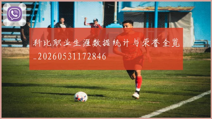 科比职业生涯数据统计与荣誉全览_20260531172846