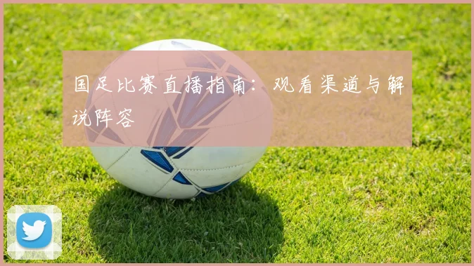 国足比赛直播指南:观看渠道与解说阵容