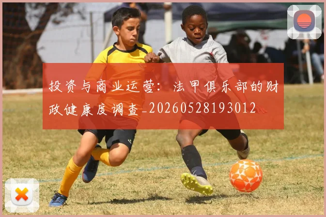 投资与商业运营:法甲俱乐部的财政健康度调查_20260528193012