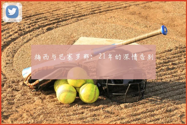 梅西与巴塞罗那:21年的深情告别