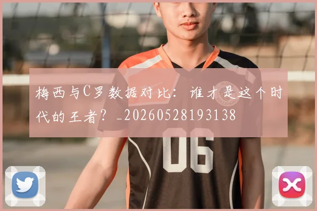 梅西与C罗数据对比：谁才是这个时代的王者？_20260528193138