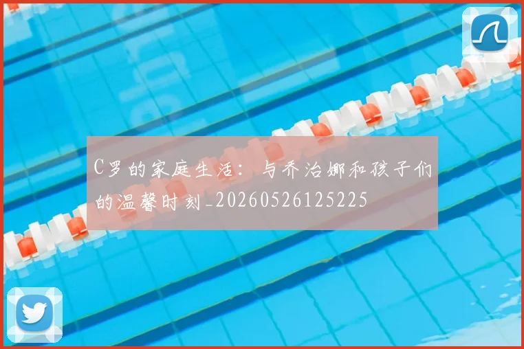 C罗的家庭生活：与乔治娜和孩子们的温馨时刻_20260526125225