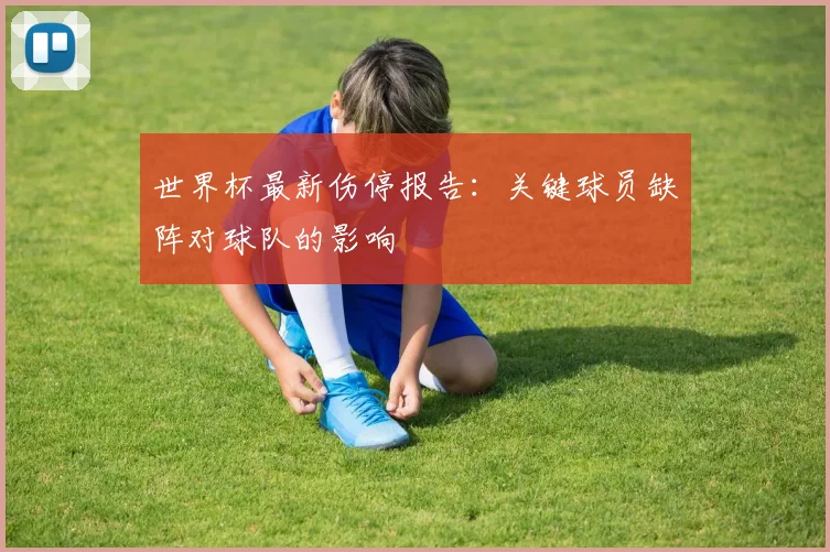世界杯最新伤停报告:关键球员缺阵对球队的影响