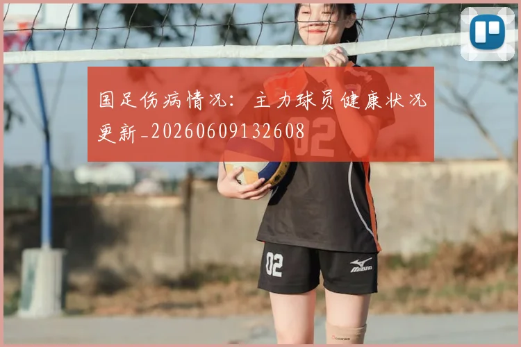 国足伤病情况：主力球员健康状况更新_20260609132608