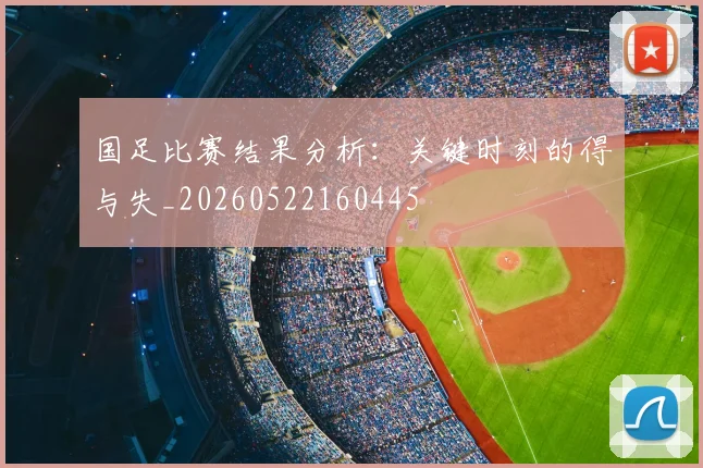 国足比赛结果分析:关键时刻的得与失_20260522160445