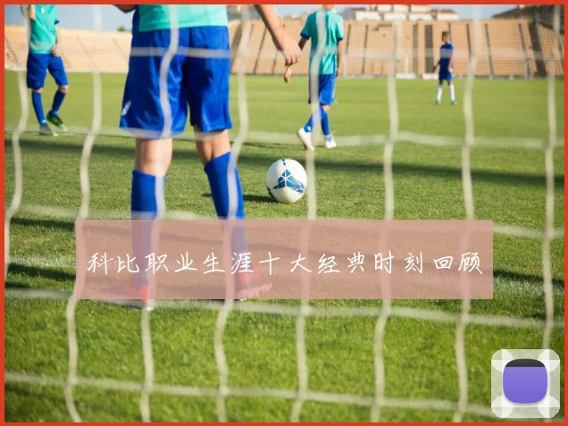 科比职业生涯十大经典时刻回顾