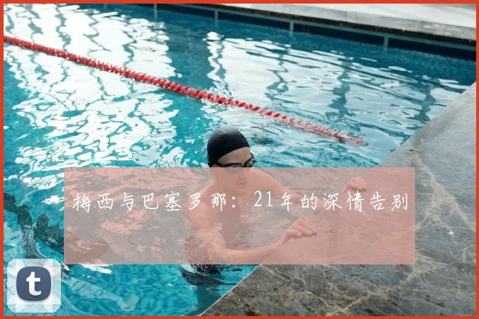 梅西与巴塞罗那:21年的深情告别
