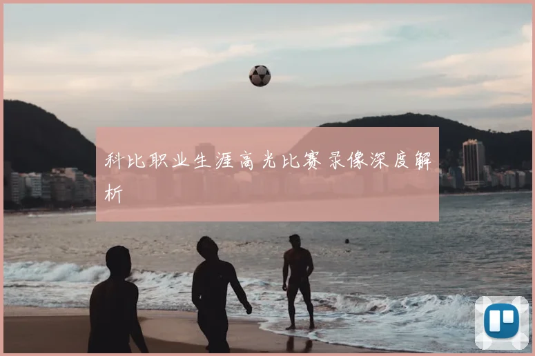 科比职业生涯高光比赛录像深度解析