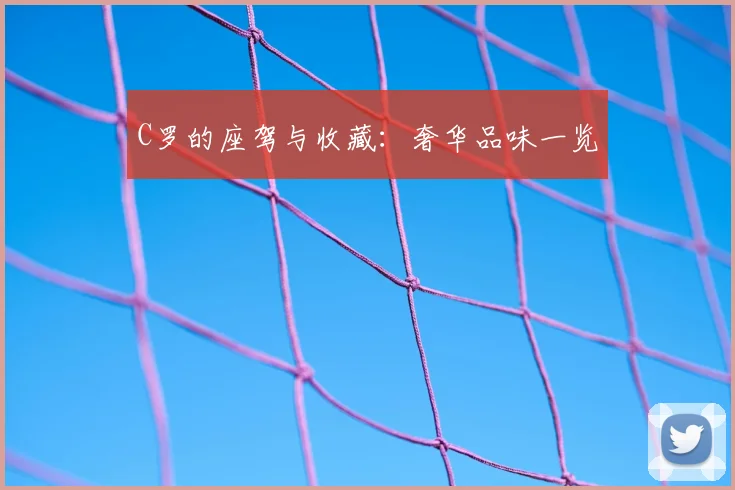 C罗的座驾与收藏:奢华品味一览