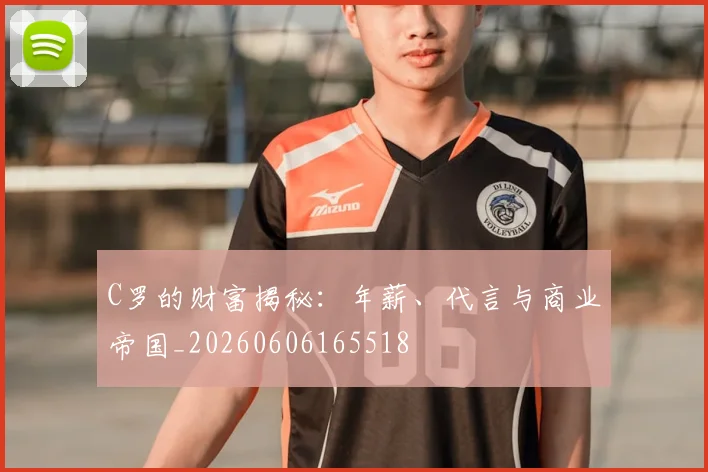 C罗的财富揭秘:年薪、代言与商业帝国_20260606165518