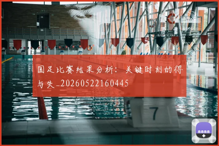 国足比赛结果分析:关键时刻的得与失_20260522160445