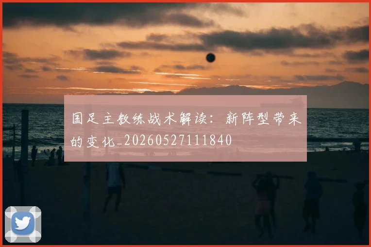 国足主教练战术解读:新阵型带来的变化_20260527111840
