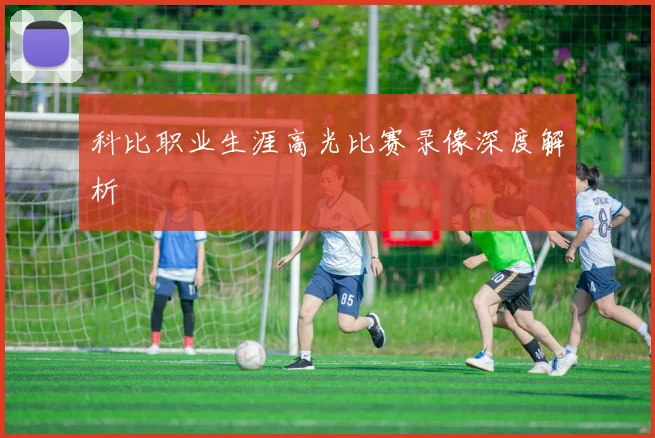 科比职业生涯高光比赛录像深度解析
