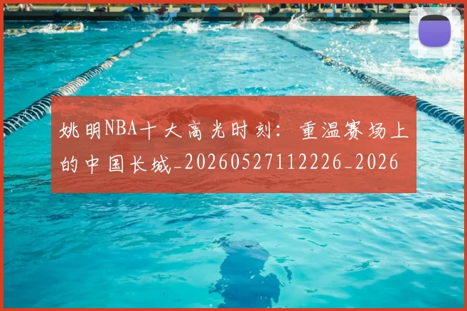姚明NBA十大高光时刻:重温赛场上的中国长城_20260527112226_20260609173222