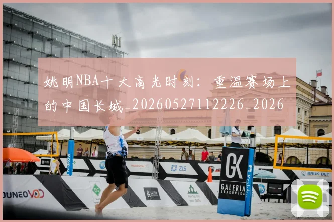 姚明NBA十大高光时刻:重温赛场上的中国长城_20260527112226_20260609173222