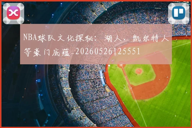 NBA球队文化探秘:湖人、凯尔特人等豪门底蕴_20260526125551